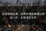 这波情绪拉满：世界杯预选赛德比到这一步，走势决定生死