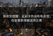 刚收到提醒：足彩冷热分布有点怪，你会重新理解这场比赛