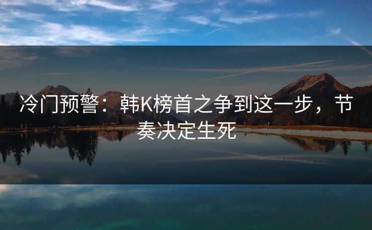 冷门预警:韩K榜首之争到这一步,节奏决定生死 冷门预警:韩K榜首之争到这一步,节奏决定生死
