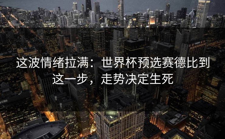 这波情绪拉满：世界杯预选赛德比到这一步，走势决定生死