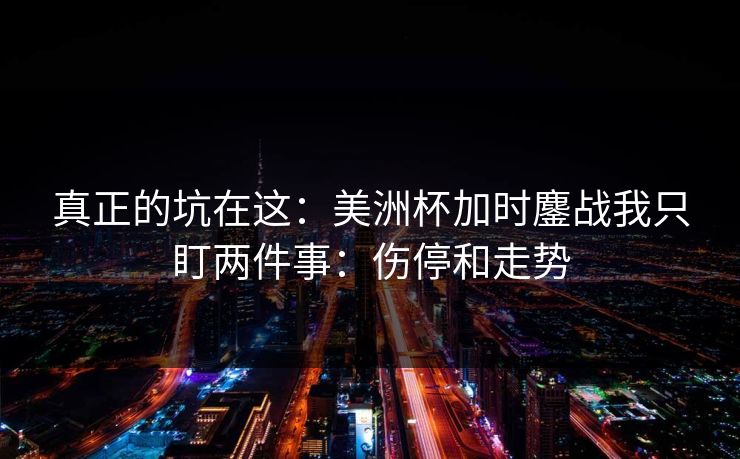 真正的坑在这：美洲杯加时鏖战我只盯两件事：伤停和走势