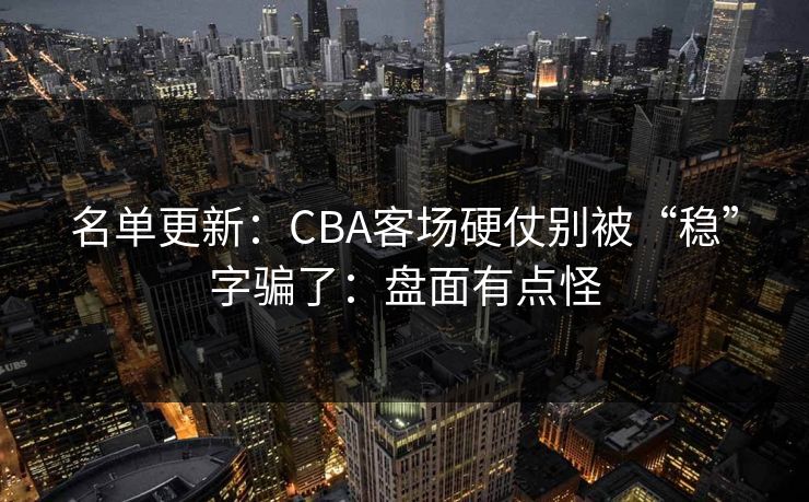 名单更新：CBA客场硬仗别被“稳”字骗了：盘面有点怪