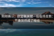 刚刚确认：欧篮联关键一役临场变数：节奏突然成了暗线