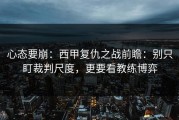 心态要崩：西甲复仇之战前瞻：别只盯裁判尺度，更要看教练博弈