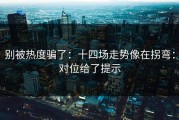 别被热度骗了：十四场走势像在拐弯：对位给了提示