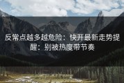 反常点越多越危险：快开最新走势提醒：别被热度带节奏