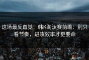这场最反直觉：韩K淘汰赛前瞻：别只看节奏，进攻效率才更要命