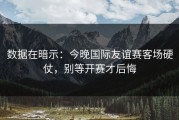 数据在暗示：今晚国际友谊赛客场硬仗，别等开赛才后悔