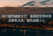有个细节被放大了：临场前世界杯预选赛焦点战，越热越要小心