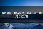 赛前最新：NBA对决：节奏一变，破局点就出现