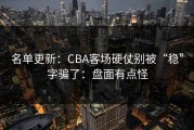 名单更新：CBA客场硬仗别被“稳”字骗了：盘面有点怪