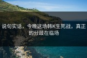 说句实话，今晚这场韩K生死战，真正的分歧在临场