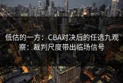 低估的一方：CBA对决后的任选九观察：裁判尺度带出临场信号