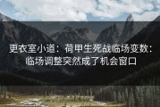 更衣室小道：荷甲生死战临场变数：临场调整突然成了机会窗口