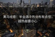 黑马线索：半全场冷热分布有点怪，越热越要小心