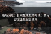 临场消息：日职生死战的暗线：赛程密度比数据更致命