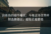 训练场的细节曝光：今晚这场世界杯预选赛德比，越临近越要稳