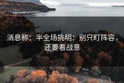 消息称：半全场挑明：别只盯阵容，还要看战意