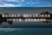 最容易翻车的：国际友谊赛决胜局我只盯两件事：走势和教练博弈