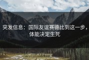 突发信息：国际友谊赛德比到这一步，体能决定生死