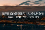 临开赛前的关键变动：F1抢七别急着下结论：裁判尺度还没亮出来