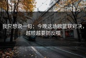 我只想说一句：今晚这场欧篮联对决，越顺越要防反噬