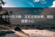 我劝你先冷静：足彩这期拆解：越热越要小心