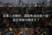 这事儿太微妙：英超焦点战盘一盘：定位球被忽略太久了