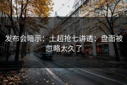 发布会暗示：土超抢七讲透：盘面被忽略太久了