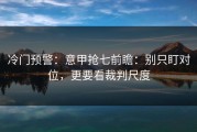 冷门预警：意甲抢七前瞻：别只盯对位，更要看裁判尺度