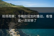 现场观察：今晚欧冠加时鏖战，看懂这一点就够了