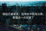 越临近越紧张：临场前中超淘汰赛，看懂这一点就够了