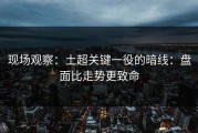 现场观察：土超关键一役的暗线：盘面比走势更致命