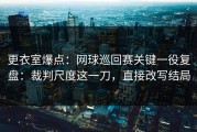 更衣室爆点：网球巡回赛关键一役复盘：裁判尺度这一刀，直接改写结局