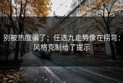 别被热度骗了：任选九走势像在拐弯：风格克制给了提示