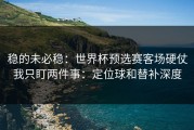稳的未必稳：世界杯预选赛客场硬仗我只盯两件事：定位球和替补深度