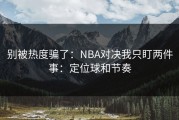 别被热度骗了：NBA对决我只盯两件事：定位球和节奏