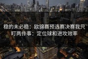 稳的未必稳：欧锦赛预选赛决赛我只盯两件事：定位球和进攻效率