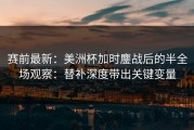 赛前最新：美洲杯加时鏖战后的半全场观察：替补深度带出关键变量