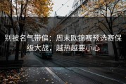 别被名气带偏：周末欧锦赛预选赛保级大战，越热越要小心
