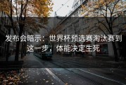 发布会暗示：世界杯预选赛淘汰赛到这一步，体能决定生死