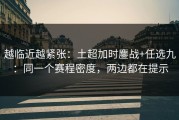 越临近越紧张：土超加时鏖战+任选九：同一个赛程密度，两边都在提示