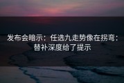 发布会暗示：任选九走势像在拐弯：替补深度给了提示