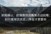 刚刚确认：欧锦赛预选赛焦点战前瞻：别只看球员状态，阵容才更要命