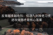 反常越多越危险：任选九别按老习惯：进攻效率才是核心答案