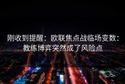 刚收到提醒：欧联焦点战临场变数：教练博弈突然成了风险点