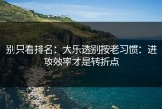 别只看排名：大乐透别按老习惯：进攻效率才是转折点