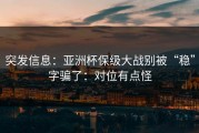 突发信息：亚洲杯保级大战别被“稳”字骗了：对位有点怪