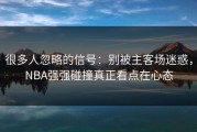 很多人忽略的信号：别被主客场迷惑，NBA强强碰撞真正看点在心态