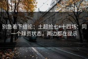 别急着下结论：土超抢七+十四场：同一个球员状态，两边都在提示